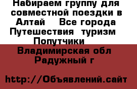Набираем группу для совместной поездки в Алтай. - Все города Путешествия, туризм » Попутчики   . Владимирская обл.,Радужный г.